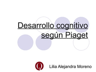 Desarrollo cognitivo
      según Piaget


         Lilia Alejandra Moreno
 