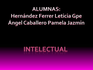 ALUMNAS:  Hernández Ferrer Leticia Gpe Ángel Caballero Pamela Jazmín Intelectual  