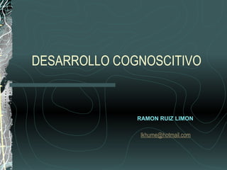 DESARROLLO COGNOSCITIVO RAMON RUIZ LIMON [email_address] 