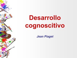 Desarrollo
cognoscitivo
   Jean Piaget
 