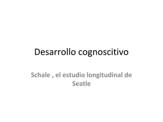 Desarrollo cognoscitivo
Schale , el estudio longitudinal de
Seatle

 