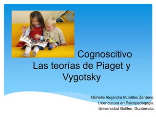 Desarrollo Cognoscitivo
Las teorías de Piaget y
Vygotsky
Michelle Alejandra Muralles Zenteno.
Licenciatura en Psicopedagogia.
Universidad Galileo, Guatemala.
 