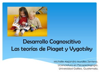 Desarrollo Cognoscitivo
Las teorías de Piaget y Vygotsky
Michelle Alejandra Muralles Zenteno.
Licenciatura en Psicopedagogia.
Universidad Galileo, Guatemala.
 