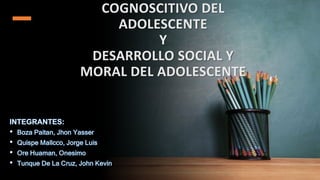COGNOSCITIVO DEL
ADOLESCENTE
Y
DESARROLLO SOCIAL Y
MORAL DEL ADOLESCENTE
 