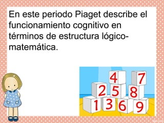 En este periodo Piaget describe el
funcionamiento cognitivo en
términos de estructura lógico-
matemática.
 