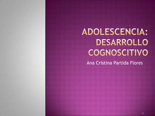 ADOLESCENCIA: DESARROLLO COGNOSCITIVO Ana Cristina Partida Flores  1 