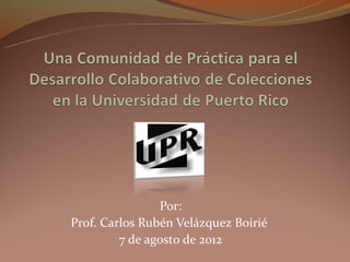 Por:
Prof. Carlos Rubén Velázquez Boirié
         7 de agosto de 2012
 