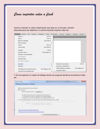 Como importar video a flash


Vamos a importar un video a flash,tienen que estar en un formato y tamaño
adecuado,para eso ...