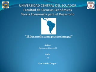 “El Desarrollo como proceso integral”

               Autor:
          Geovanny Guerra H

                Aula:
                 34

          Eco. Guido Duque.
 