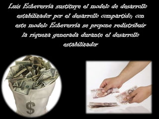 Luis Echeverría sustituye el modelo de desarrollo
estabilizador por el desarrollo compartido; con
este modelo Echeverría se propone redistribuir
la riqueza generada durante el desarrollo
estabilizador
 