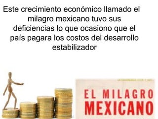 Este crecimiento económico llamado el
milagro mexicano tuvo sus
deficiencias lo que ocasiono que el
país pagara los costos del desarrollo
estabilizador
 