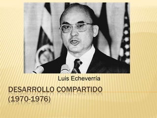 Desarrollo Compartido(1970-1976) Luis Echeverría 