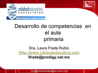 0011 0010 1010 1101 0001 0100 1011
Desarrollo de competencias en
el aula
primaria
Dra. Laura Frade Rubio
Http://www.calidadeducativa.com
lfrade@prodigy.net.mx
 