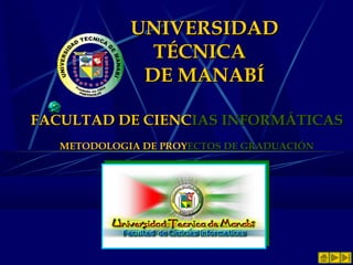 UNIVERSIDADUNIVERSIDAD
TÉCNICATÉCNICA
DE MANABÍDE MANABÍ
FACULTAD DE CIENCFACULTAD DE CIENCIASIAS INFORMÁTICASINFORMÁTICAS
METODOLOGIA DEMETODOLOGIA DE PROYPROYECTOSECTOS DE GRADUACIÓNDE GRADUACIÓN
 