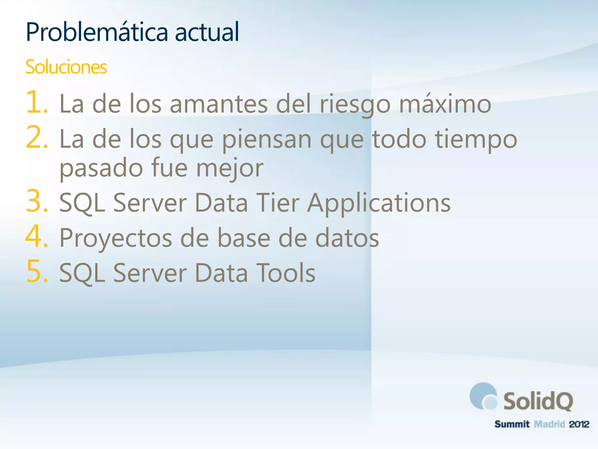 1. La de los amantes del riesgo máximo
2. La de los que piensan que todo tiempo
pasado fue mejor
3. SQL Server Data Tier Applications
4. Proyectos de base de datos
5. SQL Server Data Tools
Problemática actual
Soluciones
 
