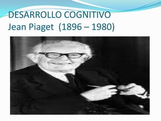 DESARROLLO COGNITIVO
Jean Piaget (1896 – 1980)
 