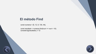 El método Find
const numeros = [5, 12, 8, 130, 44];
const resultado = numeros.find(num => num > 10);
console.log(resultado); // 12
 