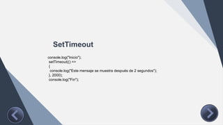 SetTimeout
console.log("Inicio");
setTimeout(() =>
{
console.log("Este mensaje se muestra después de 2 segundos");
}, 2000);
console.log("Fin");
 