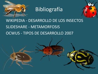 Bibliografía
WIKIPEDIA - DESARROLLO DE LOS INSECTOS
SLIDESHARE - METAMORFOSIS
OCWUS - TIPOS DE DESARROLLO 2007
 