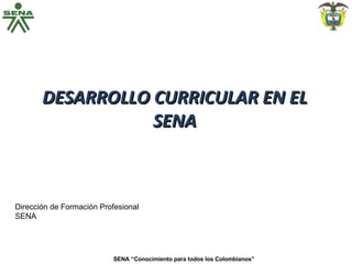 DESARROLLO CURRICULAR EN EL SENA SENA “Conocimiento para todos los Colombianos” Dirección de Formación Profesional SENA 