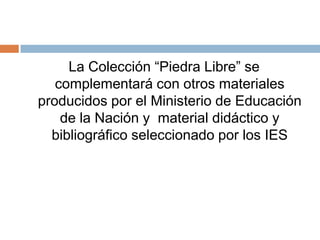 La Colección “Piedra Libre” se
complementará con otros materiales
producidos por el Ministerio de Educación
de la Nación y material didáctico y
bibliográfico seleccionado por los IES
 
