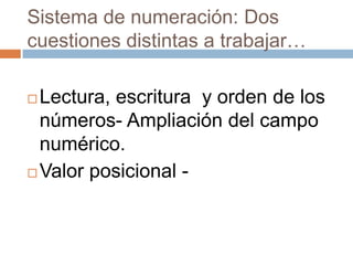 Sistema de numeración: Dos
cuestiones distintas a trabajar…
 Lectura, escritura y orden de los
números- Ampliación del campo
numérico.
 Valor posicional -
 