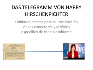 DAS TELEGRAMM VON HARRY
HIRSCHENPICHTER
Unidad didáctica para la introducción
de los conectores y el léxico
específico de medio ambiente
 