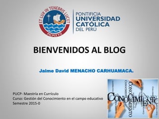 BIENVENIDOS AL BLOG
Jaime David MENACHO CARHUAMACA.
PUCP- Maestría en Currículo
Curso: Gestión del Conocimiento en el campo educativo
Semestre 2015-0
 