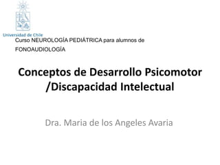 Conceptos de Desarrollo Psicomotor
/Discapacidad Intelectual
Dra. Maria de los Angeles Avaria
Curso NEUROLOGÍA PEDIÁTRICA para alumnos de
FONOAUDIOLOGÍA
 