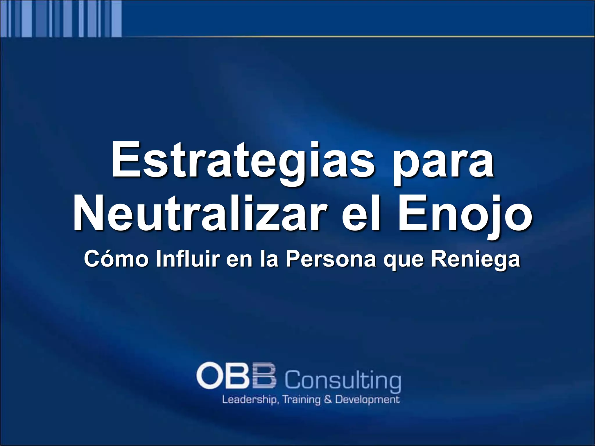Elaborado por: Lic. Oscar Bastidas Valenzuela
OBB Consulting Group
E-mail: obastidas@obbconsulting.com.pe
Web: www.obbconsulting.com.pe
Estrategias para
Neutralizar el Enojo
Cómo Influir en la Persona que Reniega
 
