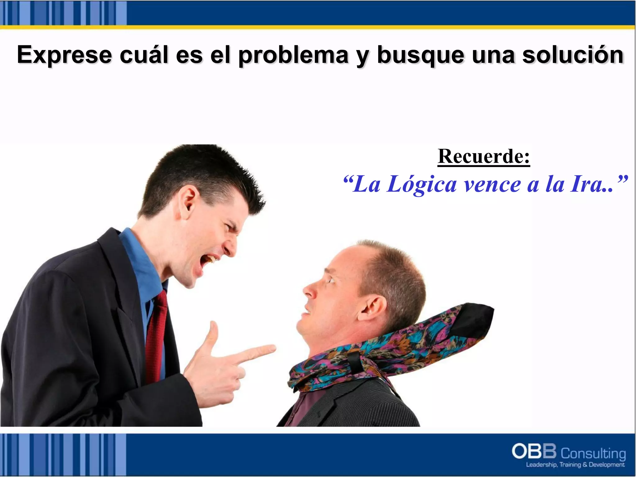 Exprese cuál es el problema y busque una solución
Recuerde:
“La Lógica vence a la Ira..”
 