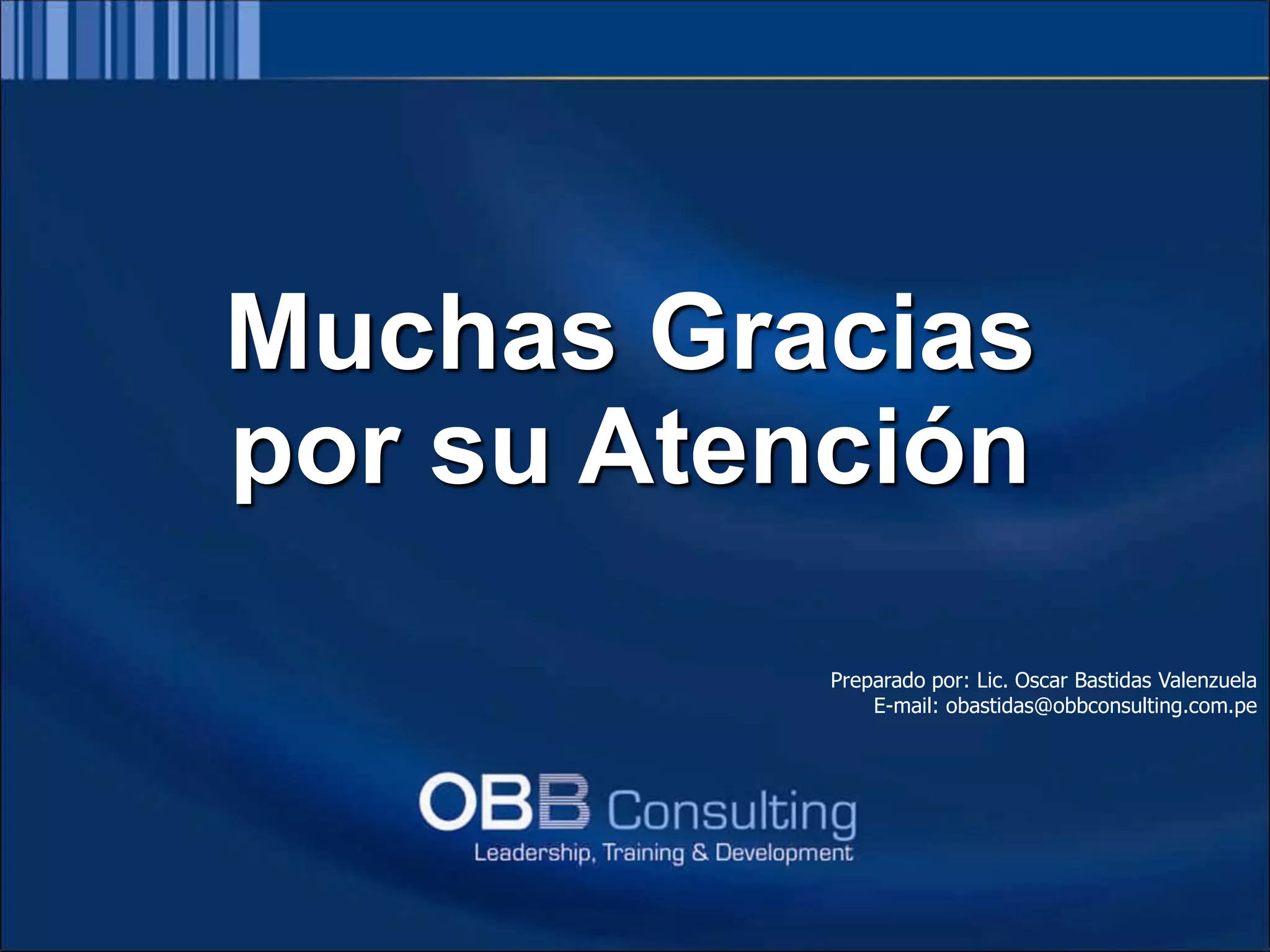 Elaborado por: Lic. Oscar Bastidas Valenzuela
OBB Consulting Group
E-mail: obastidas@obbconsulting.com.pe
Web: www.obbconsulting.com.pe
Muchas Gracias
por su Atención
Preparado por: Lic. Oscar Bastidas Valenzuela
E-mail: obastidas@obbconsulting.com.pe
 