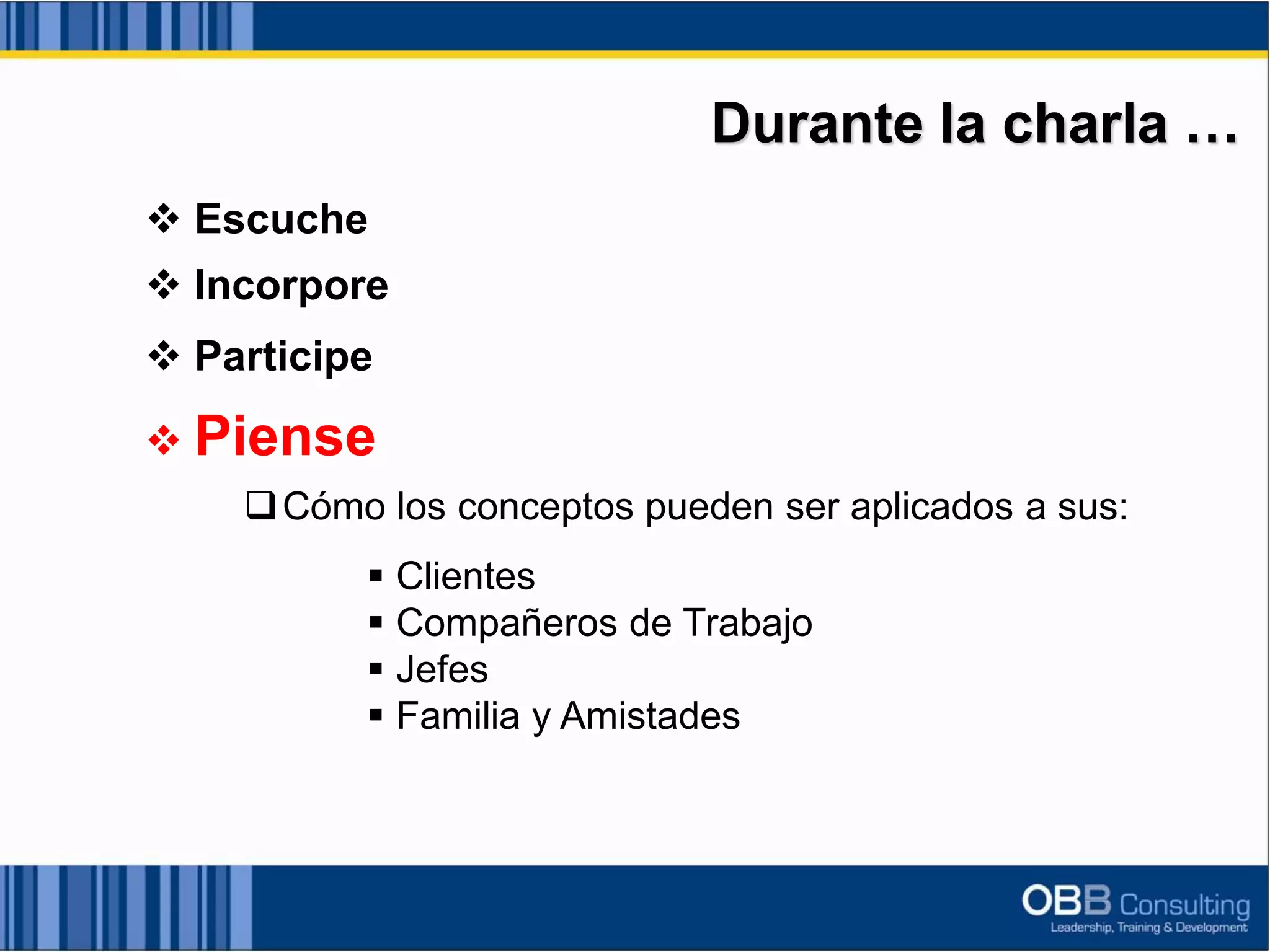 Durante la charla …
 Escuche
 Incorpore
 Participe
 Piense
Cómo los conceptos pueden ser aplicados a sus:
 Clientes
 Compañeros de Trabajo
 Jefes
 Familia y Amistades
 