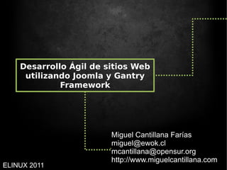 Desarrollo Ágil de sitios Web
     utilizando Joomla y Gantry
             Framework




                        Miguel Cantillana Farías
                        miguel@ewok.cl
                        mcantillana@opensur.org
                        http://www.miguelcantillana.com
ELINUX 2011
 