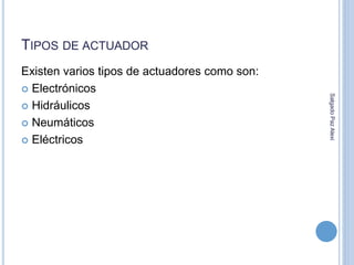 TIPOS DE ACTUADOR 
Existen varios tipos de actuadores como son: 
 Electrónicos 
 Hidráulicos 
 Neumáticos 
 Eléctricos 
Salgado Paz Alexi 
 