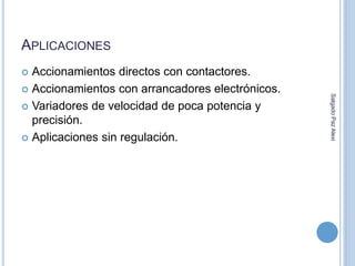 APLICACIONES 
 Accionamientos directos con contactores. 
 Accionamientos con arrancadores electrónicos. 
 Variadores de velocidad de poca potencia y 
precisión. 
 Aplicaciones sin regulación. 
Salgado Paz Alexi 
 