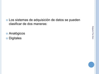  Los sistemas de adquisición de datos se pueden 
clasificar de dos maneras: 
 Analógicos 
 Digitales 
Salgado Paz Alexi 
 