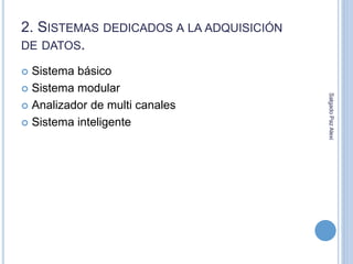 2. SISTEMAS DEDICADOS A LA ADQUISICIÓN 
DE DATOS. 
 Sistema básico 
 Sistema modular 
 Analizador de multi canales 
 Sistema inteligente 
Salgado Paz Alexi 
 