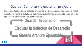 Guardar Compilar y ejecutar un proyecto
Ofrece una facilidad para detectar errores de programación, donde con solo hacer
clic sobre el número de la línea, nos indicará si estamos incurriendo en un error de
digitacion o simplemente de configuraciones.
 