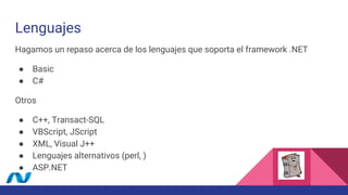 Lenguajes
Hagamos un repaso acerca de los lenguajes que soporta el framework .NET
● Basic
● C#
Otros
● C++, Transact-SQL
● VBScript, JScript
● XML, Visual J++
● Lenguajes alternativos (perl, )
● ASP.NET
 