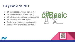 C# y Basic en .NET
● c# nace especialmente para .net
● c# con estándares ECMA (2002)
● c# orientado a objetos y componentes
● c# se deriva de c, c++, y java
● Basic , se rediseña completamente
● Basic, 100 % orientado a objetos
 