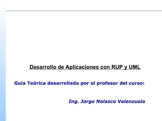 Desarrollo de Aplicaciones con RUP y UML
Guía Teórica desarrollada por el profesor del curso:

Ing. Jorge Nolasco Valenzuela

 