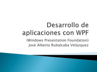 (Windows Presentation Foundation)
José Alberto Rubalcaba Velázquez
 