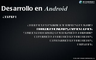 Des arrollo en Android
A ed
 gn a

          A b ne e earl e t f e d uu r
           m ie t d d sr l ine a s e saio
                        oo      rc
               M n jd atid d see ts d ts
                a e e c a e, vno y a
                   o     iv              o
        S r io b cgo n , d l a aió y ad ae
         ev s ak ru d eo l c n h rwr
           ic                c iz
              D p rc n p b aió d a laio e
               e uaió y u l c n e p c n s
                           ic       ic
                      D m s aió d a laio e
                       e ot c n e p c n s
                            r       ic
                                   Pe u t
                                     rg nas



                                 © 2011-2007 SYNGBIZ CORPORATION, C.A.
 
