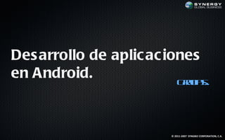 Des arrollo de aplic ac iones
en Android.               G aia..
                           rc s




                          © 2011-2007 SYNGBIZ CORPORATION, C.A.
 