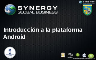 Introduc c ión a la plataforma
Android


                          © 2011-2007 SYNGBIZ CORPORATION, C.A.
 