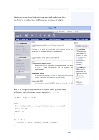 107
Desarrollo de aplicaciones web
ANOTACIONES

 FUOC • XP04/90791/00021
Mostraremos a continuación la página de antes, indicando ahora el tipo
de elemento en cada uno de los bloques que constituyen la página:
Éste es el código correspondiente a la hoja de estilos que nos indica
el formato, denominada en nuestro ejemplo estilo.css
/* ###### Body ###### */
body {
font-family: verdana, tahoma, helvetica, arial, sans-serif;
font-size: 94 %;
margin: 0;
}
h1, h2, h3 {
font-family: arial, verdana, tahoma, sans-serif;
}
Figura 14.
 