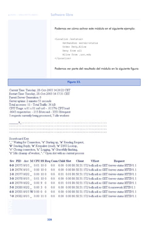 Software libre
328
ANOTACIONES

 FUOC • XP04/90791/00021
Podemos ver cómo activar este módulo en el siguiente ejemplo:
<Location /estatus>
SetHandler server-status
Order Deny,Allow
Deny from all
Allow from .uoc.edu
</Location>
Podemos ver parte del resultado del módulo en la siguiente figura:
Figura 23.
 