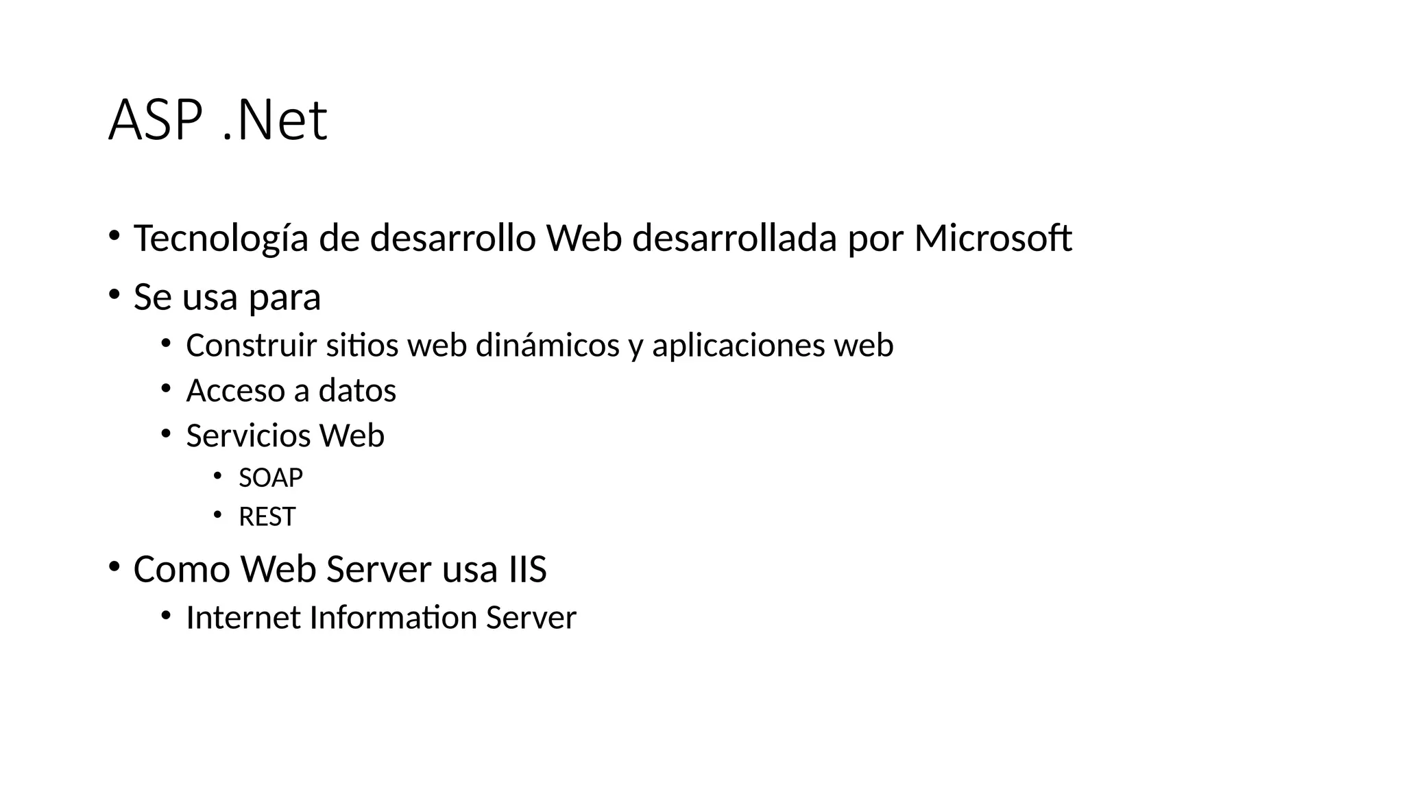 ASP .Net
• Tecnología de desarrollo Web desarrollada por Microsoft
• Se usa para
• Construir sitios web dinámicos y aplicaciones web
• Acceso a datos
• Servicios Web
• SOAP
• REST
• Como Web Server usa IIS
• Internet Information Server
 