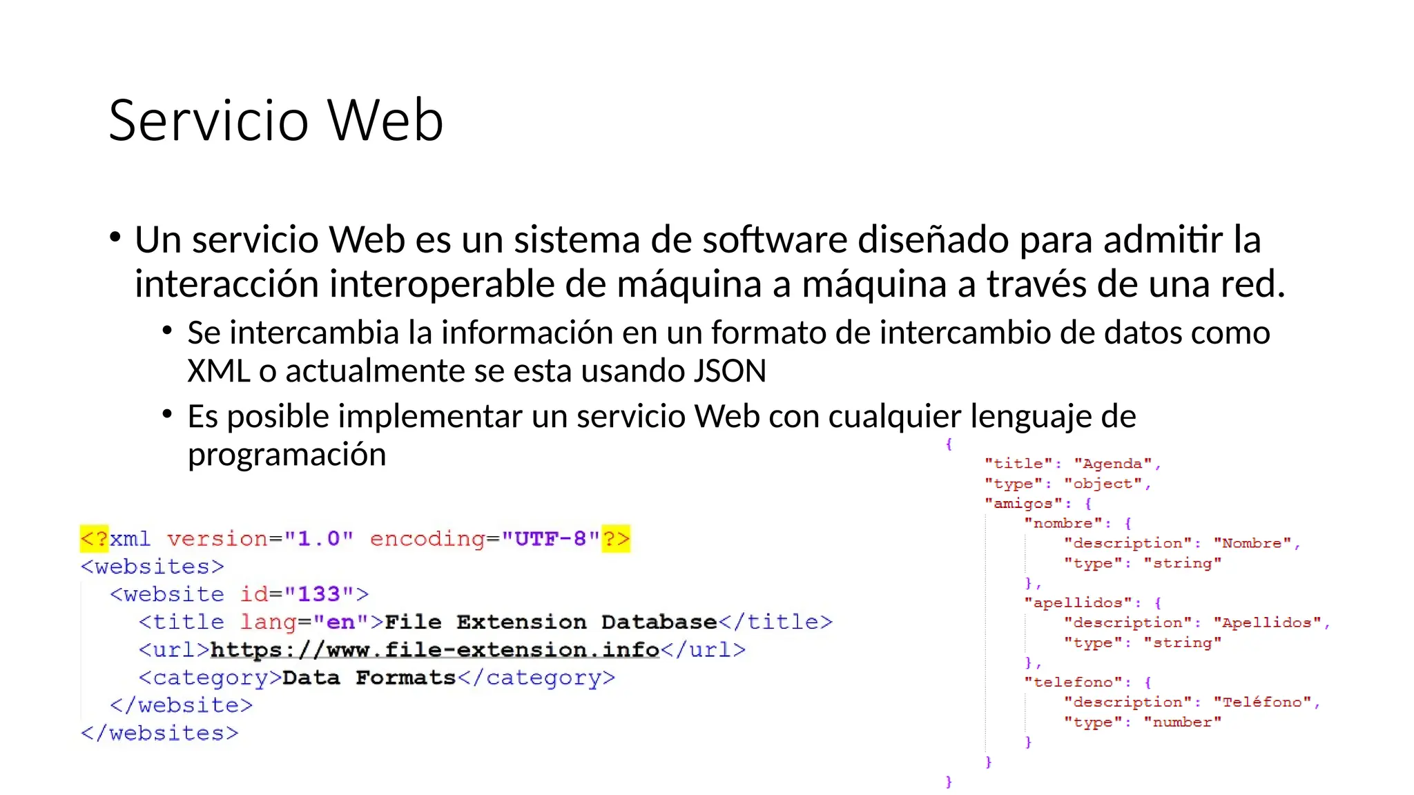 Servicio Web
• Un servicio Web es un sistema de software diseñado para admitir la
interacción interoperable de máquina a máquina a través de una red.
• Se intercambia la información en un formato de intercambio de datos como
XML o actualmente se esta usando JSON
• Es posible implementar un servicio Web con cualquier lenguaje de
programación
 